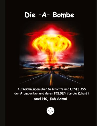 Die -A-Bombe: Aufzeichnungen über Geschichte und EINFLUSS der Atombomben und deren FOLGEN für die Zukunft