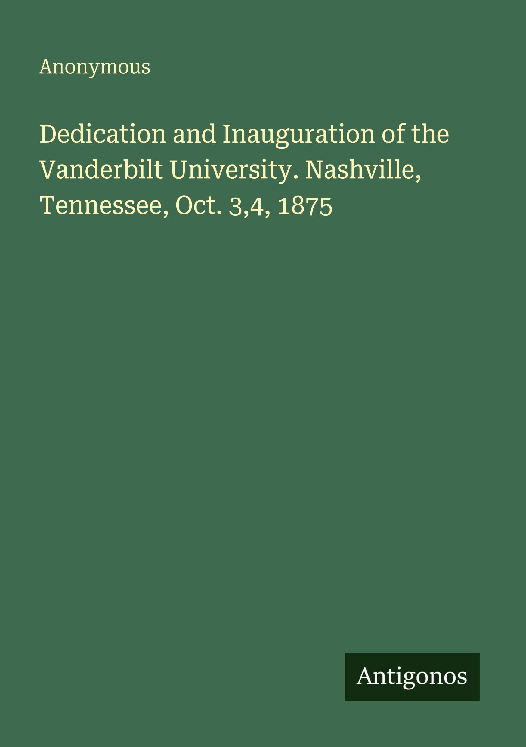 Dedication and Inauguration of the Vanderbilt University. Nashville, Tennessee, Oct. 3,4, 1875