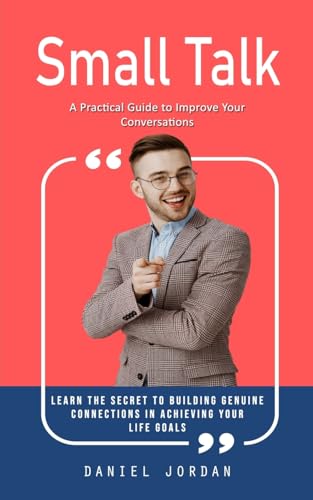 Small Talk: A Practical Guide to Improve Your Conversations (Learn the Secret to Building Genuine Connections in Achieving Your Life Goals)