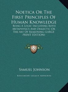 Noetica Or The First Principles Of Human Knowledge: Being A Logic Including Both Metaphysics And Dialectic Or The Art Of Reasoning (LARGE PRINT EDITION)