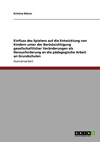 Einfluss des Spielens auf die Entwicklung von Kindern unter der Berücksichtigung gesellschaftlicher Veränderungen als Herausforderung an die pädagogische Arbeit an Grundschulen
