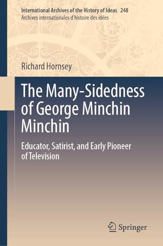 The Many-Sidedness of George Minchin Minchin: Educator, Satirist, and Early Pioneer of Television (International Archives of the History of Ideas ... d'histoire des idées, 248, Band 248)