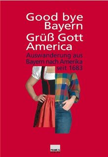 Good bye Bayern, Grüß Gott America. Auswanderung aus Bayern nach Amerika seit 1683