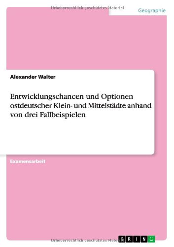 Entwicklungschancen und Optionen ostdeutscher Klein- und Mittelstädte anhand von drei Fallbeispielen