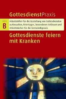 Gottesdienstpraxis Serie B. Gottesdienste feiern mit kranken Menschen