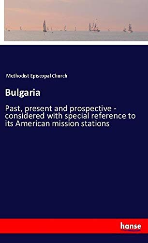 Bulgaria: Past, present and prospective - considered with special reference to its American mission stations
