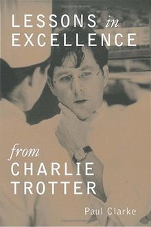 Lessons in Excellence from Charlie Trotter: 75 Ways One Visionary Is Setting a New Standard