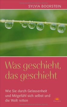 Was geschieht, das geschieht: Wie Sie durch Gelassenheit und Mitgefühl sich selbst und die Welt retten