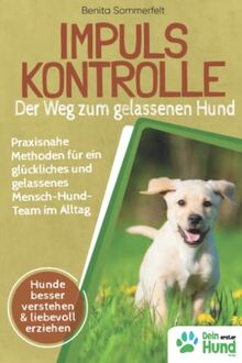 Impulskontrolle – Der Weg zum gelassenen Hund: Praxisnahe Methoden für ein glückliches und gelassenes Mensch-Hund-Team im Alltag. Hunde besser verstehen und liebevoll, aber konsequent erziehen