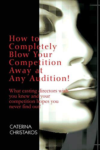 How to Completely Blow Your Competition Away at Any Audition!: What casting directors wish you knew and your competition hopes you never find out!