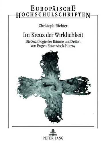 Im Kreuz der Wirklichkeit: Die Soziologie der Räume und Zeiten von Eugen Rosenstock-Huessy (Europäische Hochschulschriften - Reihe XXII)