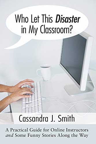 Who Let This Disaster in My Classroom?: A Practical Guide for Online Instructors and Some Funny Stories Along the Way