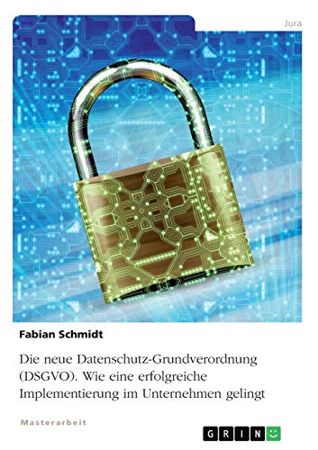 Die neue Datenschutz-Grundverordnung (DSGVO). Wie eine erfolgreiche Implementierung im Unternehmen gelingt: Magisterarbeit