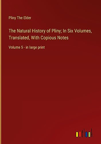 The Natural History of Pliny; In Six Volumes, Translated, With Copious Notes: Volume 5 - in large print