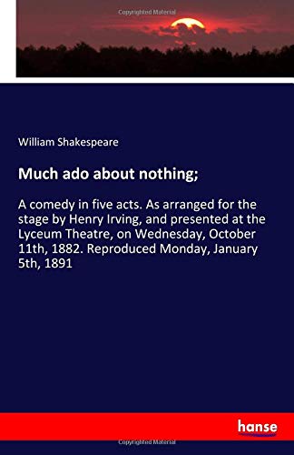 Much ado about nothing;: A comedy in five acts. As arranged for the stage by Henry Irving, and presented at the Lyceum Theatre, on Wednesday, October 11th, 1882. Reproduced Monday, January 5th, 1891