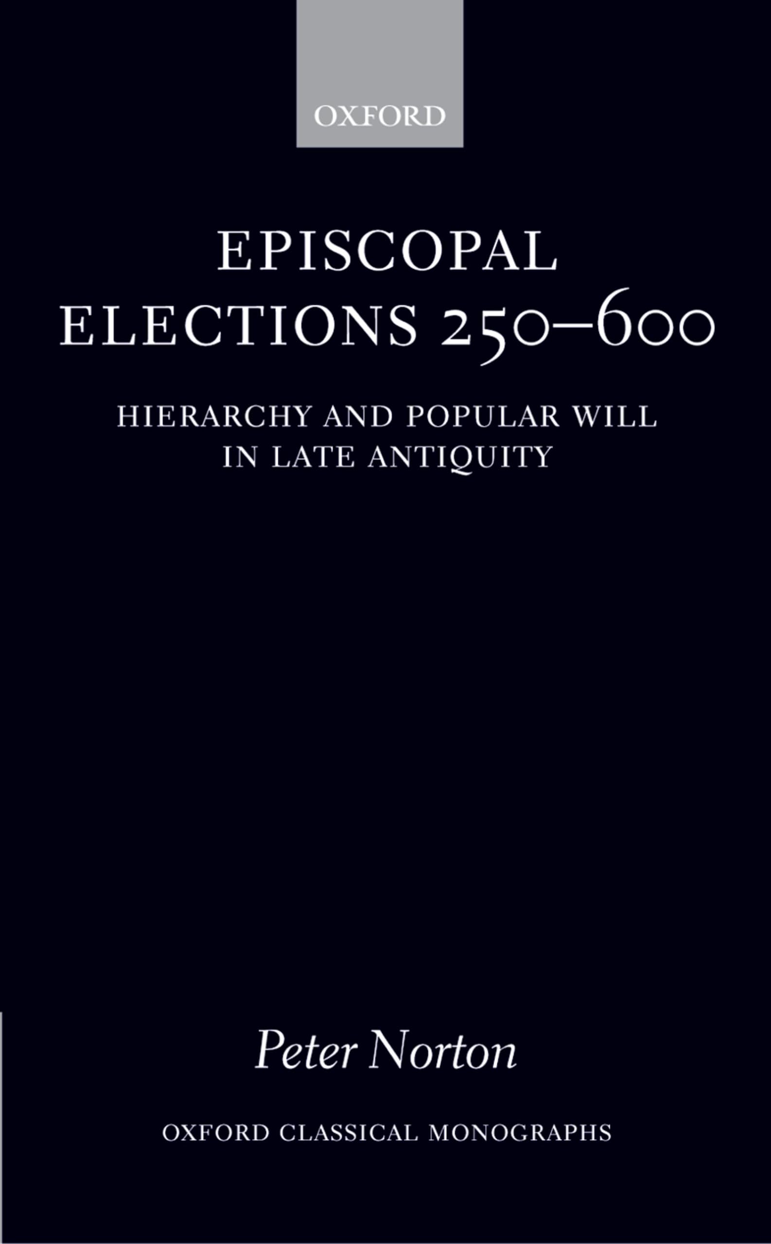 Episcopal Elections 250-600: Hierarchy and Popular Will in Late Antiquity (Oxford Classical Monographs)