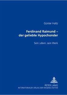 Ferdinand Raimund - der geliebte Hypochonder: Sein Leben, sein Werk