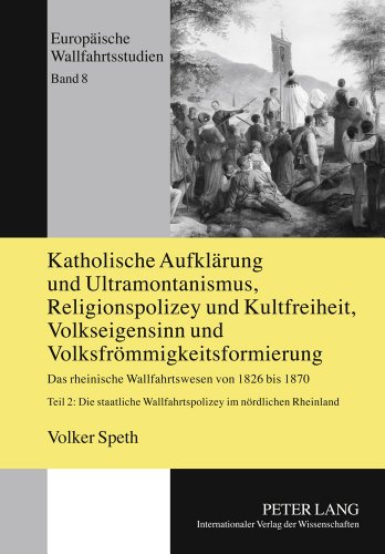 Katholische Aufklärung und Ultramontanismus, Religionspolizey und Kultfreiheit, Volkseigensinn und Volksfrömmigkeitsformierung: Das rheinische ... Rheinland (Europäische Wallfahrtsstudien)