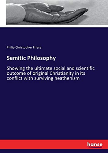 Semitic Philosophy: Showing the ultimate social and scientific outcome of original Christianity in its conflict with surviving heathenism