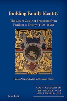 Building Family Identity: The Orsini Castle of Bracciano from Fiefdom to Duchy (1470–1698) (Court Cultures of the Middle Ages and Renaissance, Band 5)