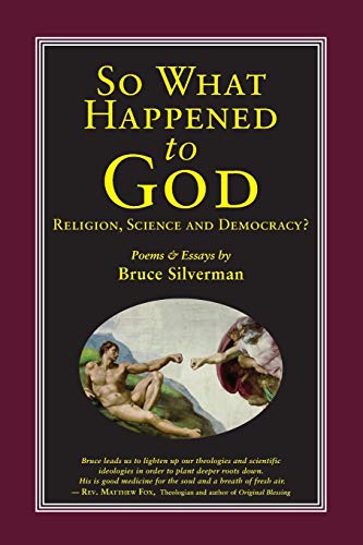 SO WHAT HAPPENED TO GOD, Religion, Science, and Democracy?: Poems & Essays