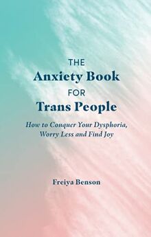 The Anxiety Book for Trans People: How to Conquer Your Dysphoria, Worry Less and Find Joy