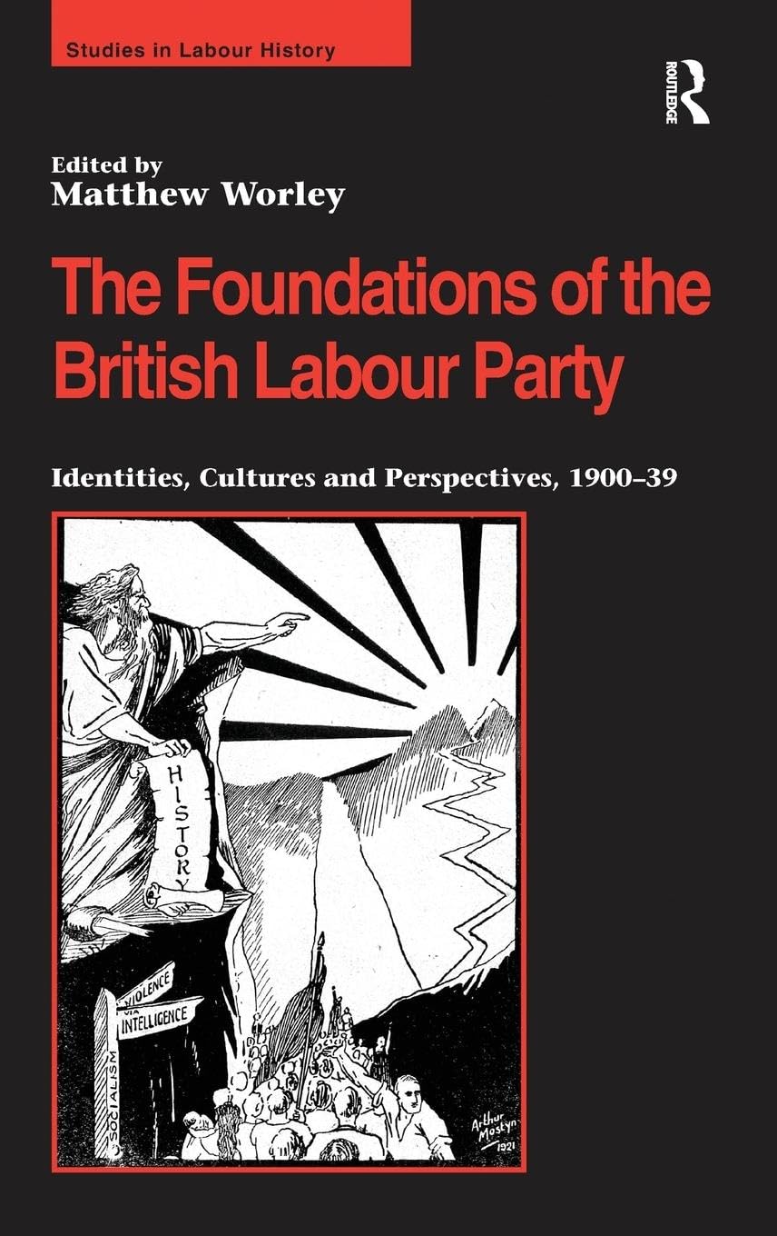 The Foundations of the British Labour Party: Identities, Cultures and Perspectives, 1900-39 (Studies in Labour History)