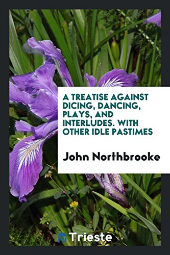 A treatise against dicing, dancing, plays, and interludes. With other idle pastimes