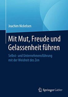 Mit Mut, Freude und Gelassenheit führen: Selbst- und Unternehmensführung mit der Weisheit des Zen