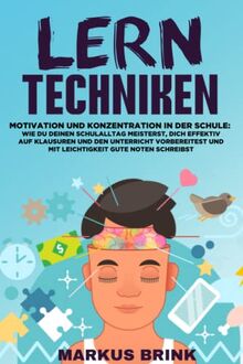 LERNTECHNIKEN – Motivation und Konzentration in der Schule: Wie Du Deinen Schulalltag meisterst, Dich effektiv auf Klausuren und den Unterricht vorbereitest und mit Leichtigkeit gute Noten schreibst