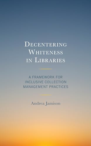 Decentering Whiteness in Libraries: A Framework for Inclusive Collection Management Practices (Beta Phi Mu Scholars)