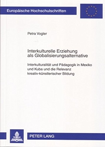 Interkulturelle Erziehung als Globalisierungsalternative: Interkulturalität und Pädagogik in Mexiko und Kuba und die Relevanz kreativ-künstlerischer Bildung (Europäische Hochschulschriften - Reihe XI)