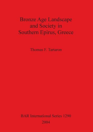Bronze Age Landscape and Society in Southern Epirus, Greece (British Archaeological Reports, Band 1290)