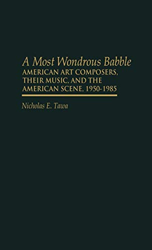 A Most Wondrous Babble: American Art Composers, Their Music, and the American Scene 1950-1985 (Contributions to the Study of Music & Dance)