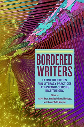 Bordered Writers: Latinx Identities and Literacy Practices at Hispanic-Serving Institutions