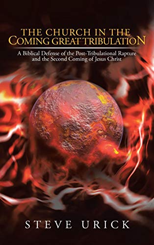 The Church in the Coming Great Tribulation: A Biblical Defense of the Post-Tribulational Rapture and the Second Coming of Jesus Christ