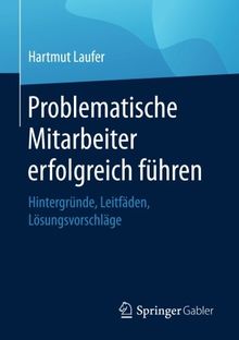 Problematische Mitarbeiter erfolgreich führen: Hintergründe, Leitfäden, Lösungsvorschläge