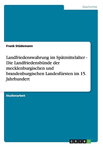 Landfriedenswahrung im Spätmittelalter - Die Landfriedensbünde der mecklenburgischen und brandenburgischen Landesfürsten im 15. Jahrhundert