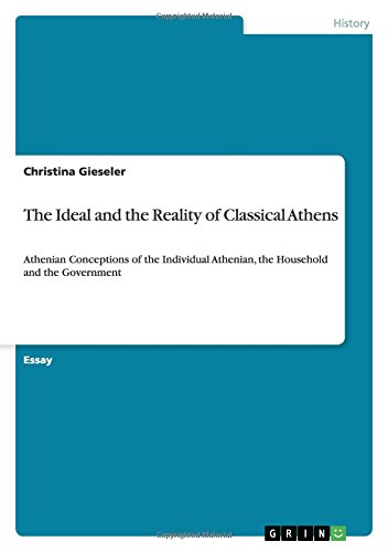 The Ideal and the Reality of Classical Athens: Athenian Conceptions of the Individual Athenian, the Household and the Government