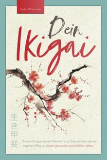 Dein Ikigai – Finde mit japanischer Weisheit und Gelassenheit deinen eigenen Weg zu einem gesunden und erfüllten Leben