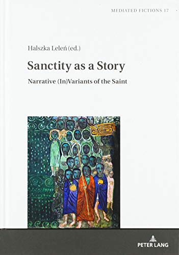 Sanctity as a Story: Narrative (In)Variants of the Saint (Mediated Fictions: Studies in Verbal and Visual Narratives, Band 17)