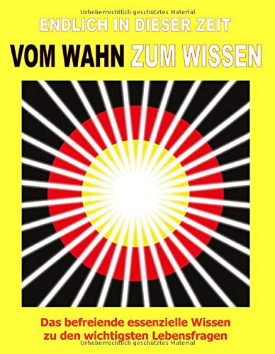 Endlich in dieser Zeit vom Wahn zum Wissen: Das befreiende essenzielle Wissen zu den wichtigsten Lebensfragen