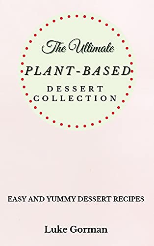 The Ultimate Plant-Based Dessert Collection: Easy and Yummy Dessert Recipes