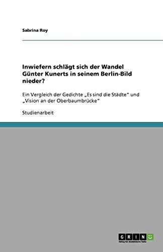 Inwiefern schlägt sich der Wandel Günter Kunerts in seinem Berlin-Bild nieder?: Ein Vergleich der Gedichte Es sind die Städte und Vision an der Oberbaumbrücke