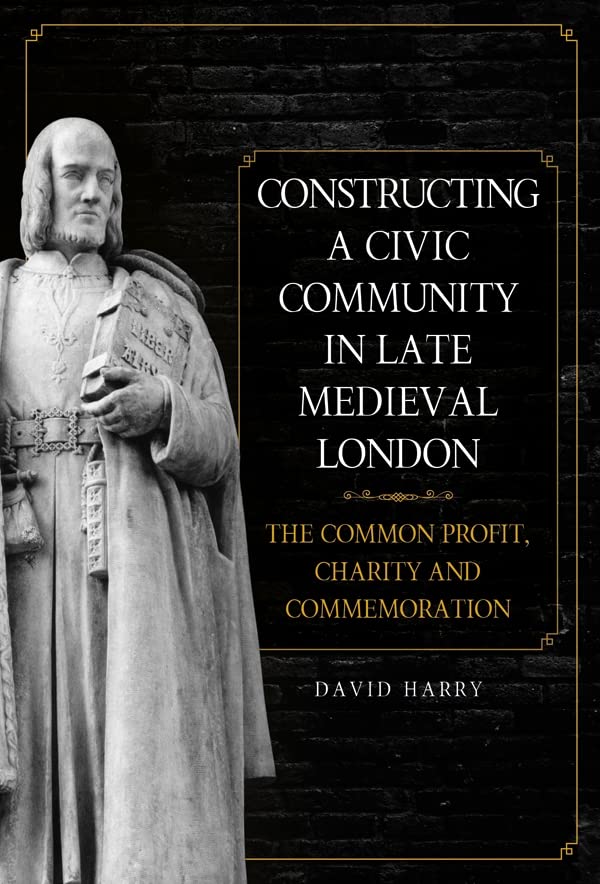 Harry, D: Constructing a Civic Community in Late Medieval -: The Common Profit, Charity and Commemoration