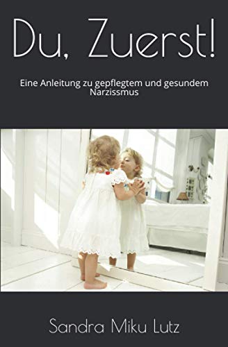 Du, Zuerst!: Eine Anleitung zu gepflegtem und gesundem Narzissmus: Eine kleine, knackige Anleitung zu gepflegtem und gesundem Narzissmus