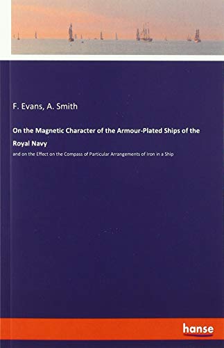 On the Magnetic Character of the Armour-Plated Ships of the Royal Navy: and on the Effect on the Compass of Particular Arrangements of Iron in a Ship