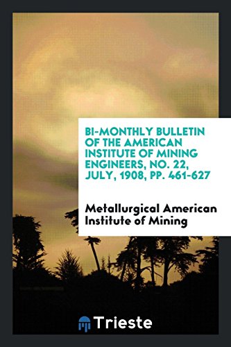 Bi-Monthly Bulletin of the American Institute of Mining Engineers, No. 22, July, 1908, pp. 461-627