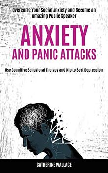 Anxiety and Panic Attacks: Overcome Your Social Anxiety and Become an Amazing Public Speaker (Use Cognitive Behavioral Therapy and Nlp to Beat Depression)