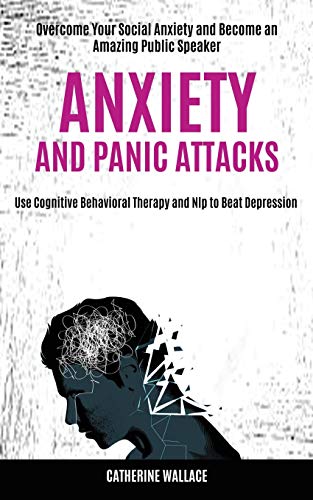 Catherine Wallace Anxiety And Panic Attacks, Overcome Your Social Anxiety And Become An Amazing Public Speaker (Use Cognitive Behavioral Therapy And Nlp To Beat